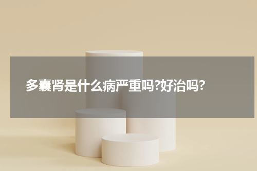 多囊肾是什么病严重吗?好治吗? 