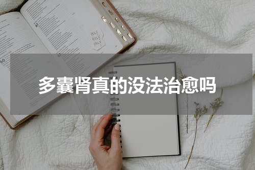 多囊肾真的没法治愈吗