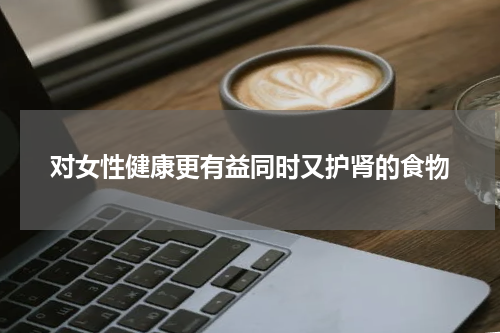 对女性健康更有益同时又护肾的食物
