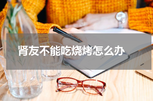 肾友不能吃烧烤怎么办 