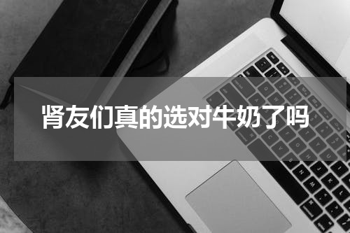 肾友们真的选对牛奶了吗