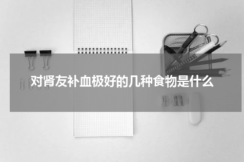 对肾友补血极好的几种食物是什么