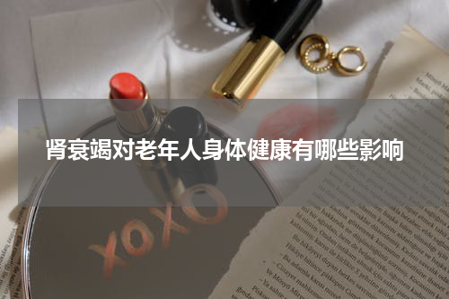 肾衰竭对老年人身体健康有哪些影响
