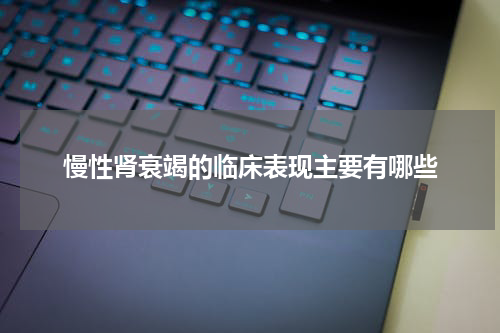 慢性肾衰竭的临床表现主要有哪些
