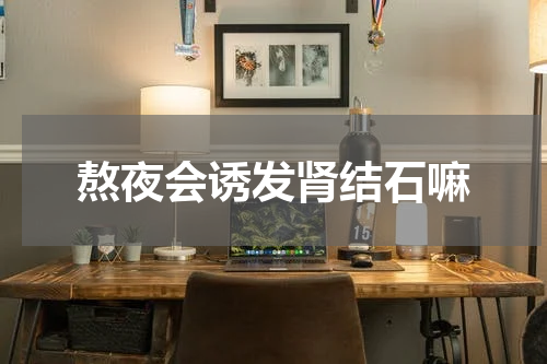 熬夜会诱发肾结石嘛