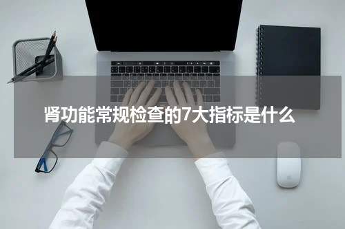 肾功能常规检查的7大指标是什么